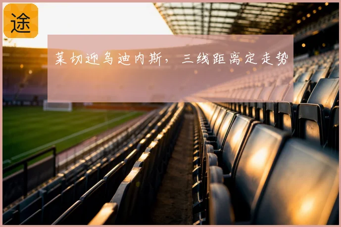 莱切迎乌迪内斯，三线距离定走势
