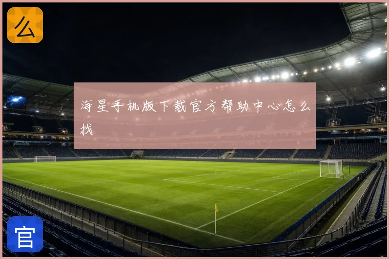 海星手机版下载官方帮助中心怎么找