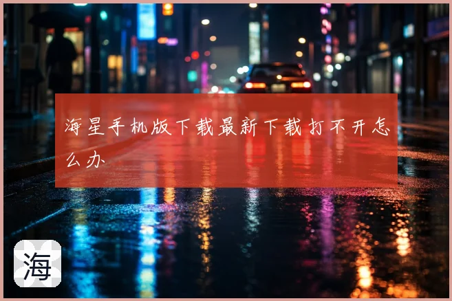 海星手机版下载最新下载打不开怎么办