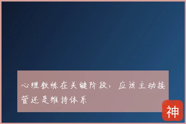 心理教练在关键阶段，应该主动接管还是维持体系