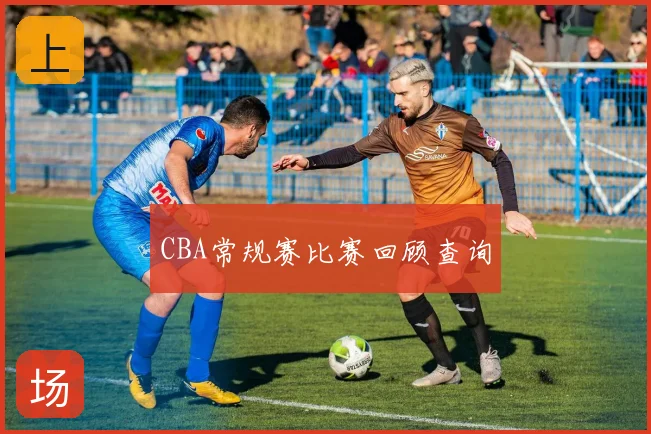 CBA常规赛比赛回顾查询