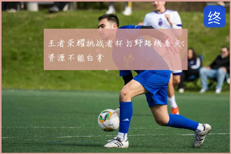 王者荣耀挑战者杯打野路线看点：资源不能白拿