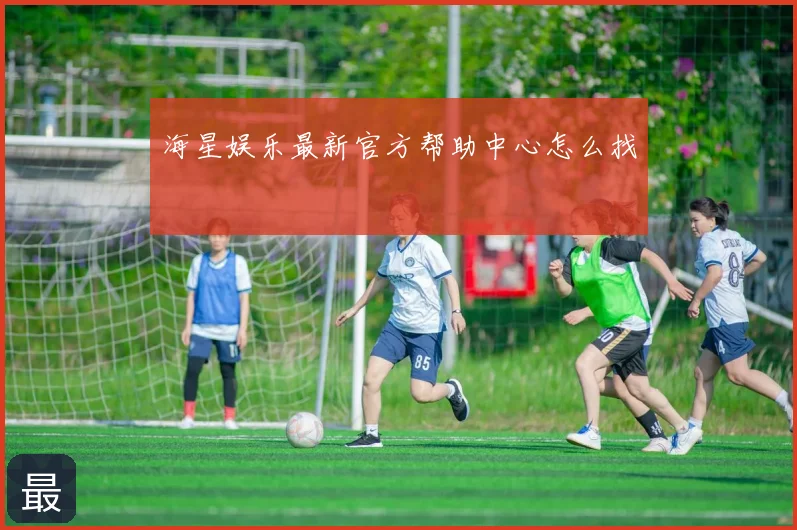 海星娱乐最新官方帮助中心怎么找