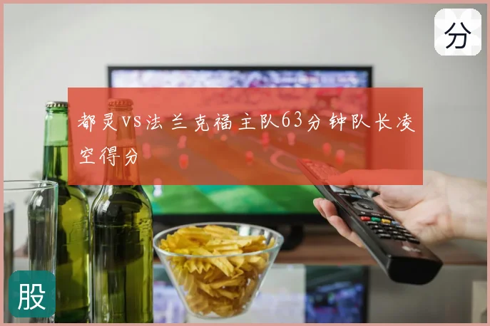 都灵vs法兰克福主队63分钟队长凌空得分