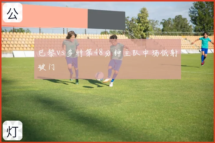 巴黎vs多特第48分钟主队中场低射破门
