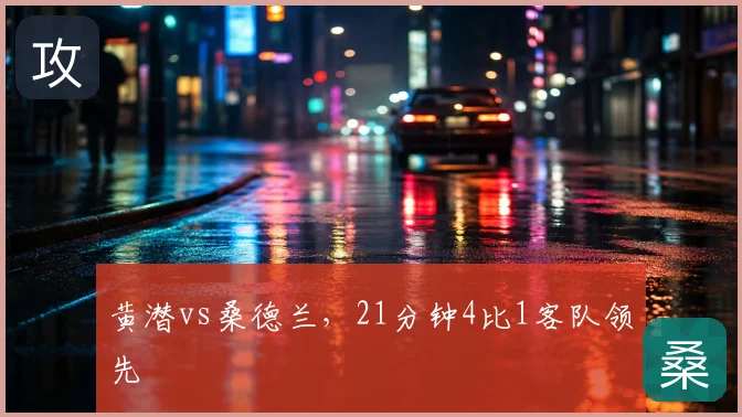 黄潜vs桑德兰，21分钟4比1客队领先