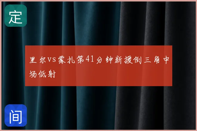 里尔vs蒙扎第41分钟新援倒三角中场低射